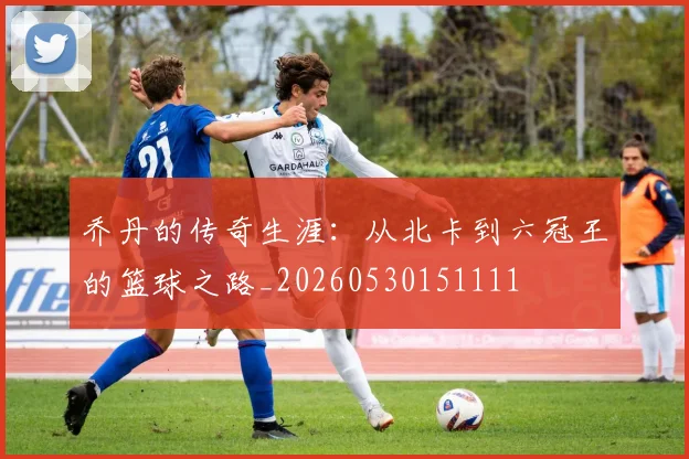 乔丹的传奇生涯:从北卡到六冠王的篮球之路_20260530151111