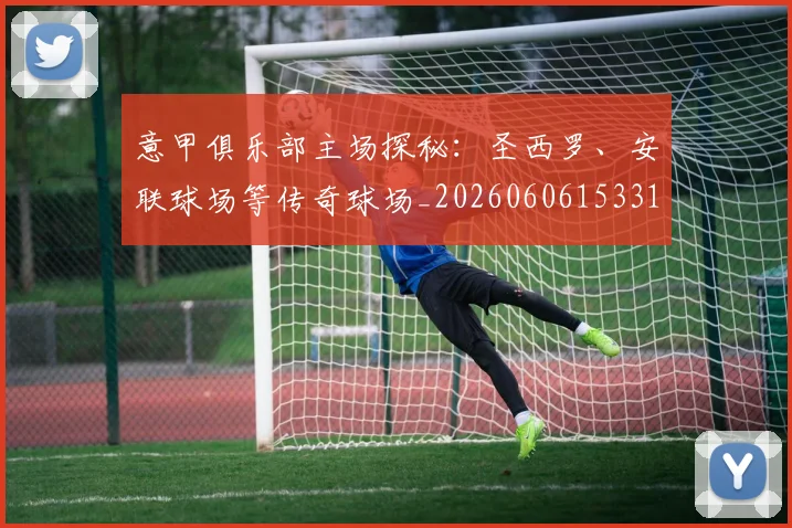 意甲俱乐部主场探秘：圣西罗、安联球场等传奇球场_20260606153319