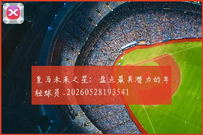 皇马未来之星：盘点最具潜力的年轻球员_20260528193541