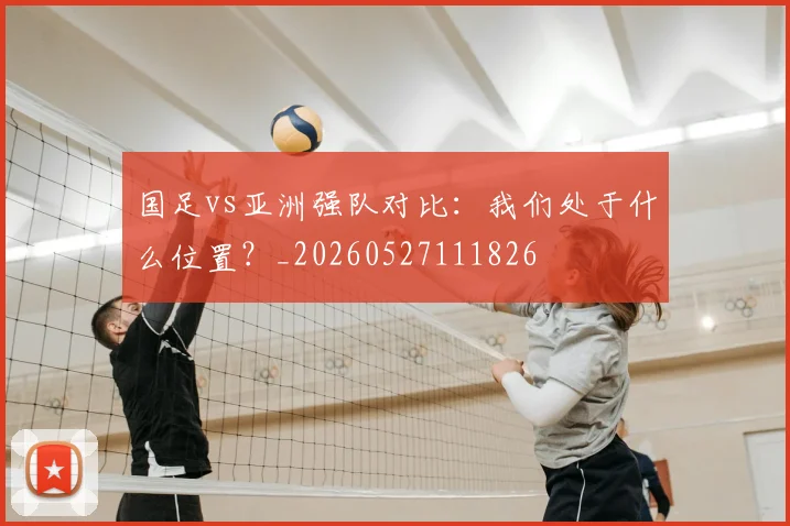 国足vs亚洲强队对比：我们处于什么位置？_20260527111826