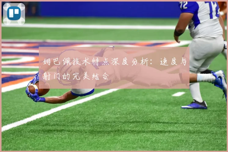 姆巴佩技术特点深度分析：速度与射门的完美结合